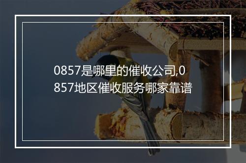 0857是哪里的催收公司,0857地区催收服务哪家靠谱
