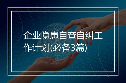 企业隐患自查自纠工作计划(必备3篇)