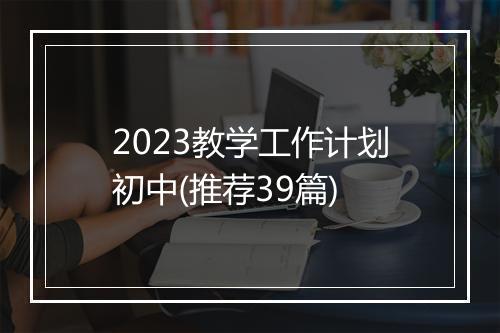 2023教学工作计划初中(推荐39篇)