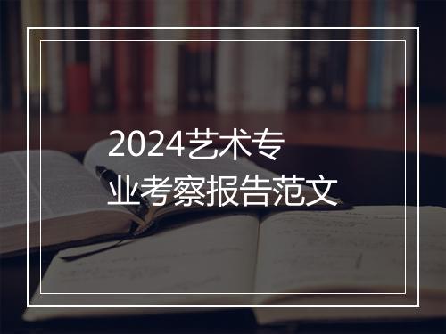 2024艺术专业考察报告范文