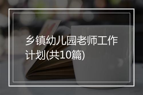 乡镇幼儿园老师工作计划(共10篇)
