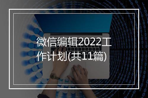 微信编辑2022工作计划(共11篇)
