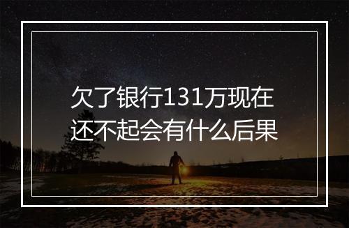 欠了银行131万现在还不起会有什么后果