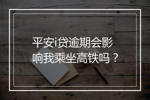 平安i贷逾期会影响我乘坐高铁吗？