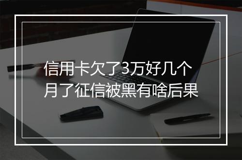 信用卡欠了3万好几个月了征信被黑有啥后果