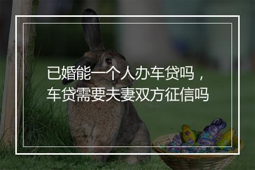 已婚能一个人办车贷吗，车贷需要夫妻双方征信吗