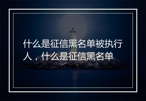 什么是征信黑名单被执行人，什么是征信黑名单
