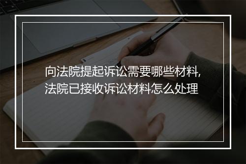 向法院提起诉讼需要哪些材料,法院已接收诉讼材料怎么处理