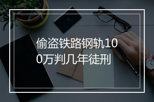 偷盗铁路钢轨100万判几年徒刑