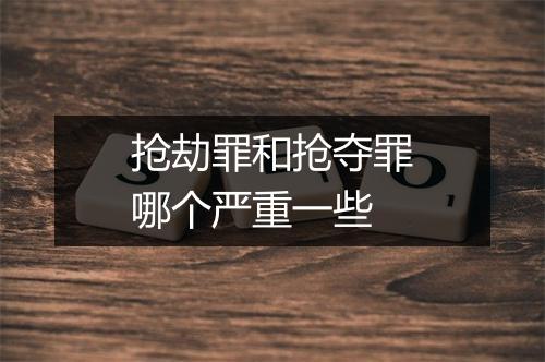 抢劫罪和抢夺罪哪个严重一些