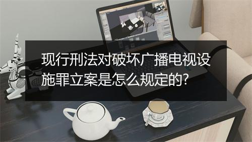 现行刑法对破坏广播电视设施罪立案是怎么规定的?