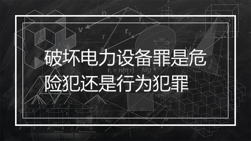破坏电力设备罪是危险犯还是行为犯罪
