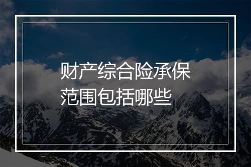 财产综合险承保范围包括哪些