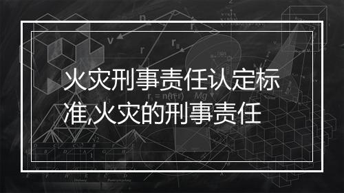 火灾刑事责任认定标准,火灾的刑事责任