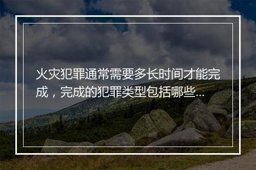 火灾犯罪通常需要多长时间才能完成，完成的犯罪类型包括哪些？