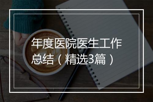 年度医院医生工作总结（精选3篇）