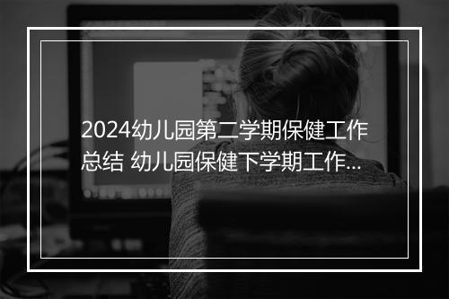 2024幼儿园第二学期保健工作总结 幼儿园保健下学期工作总结范文推荐合集10篇
