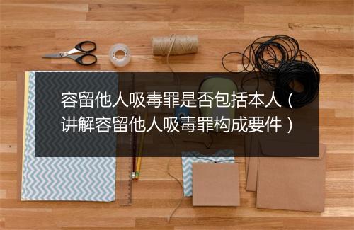 容留他人吸毒罪是否包括本人（讲解容留他人吸毒罪构成要件）