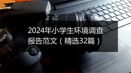 2024年小学生环境调查报告范文（精选32篇）