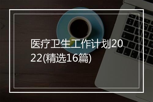 医疗卫生工作计划2022(精选16篇)