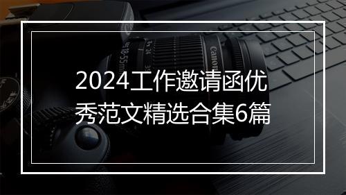 2024工作邀请函优秀范文精选合集6篇