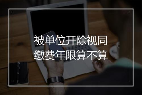 被单位开除视同缴费年限算不算
