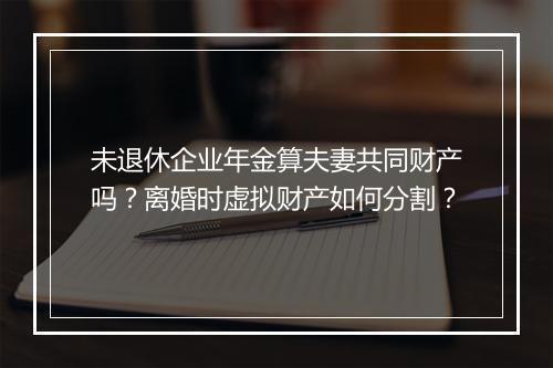 未退休企业年金算夫妻共同财产吗？离婚时虚拟财产如何分割？