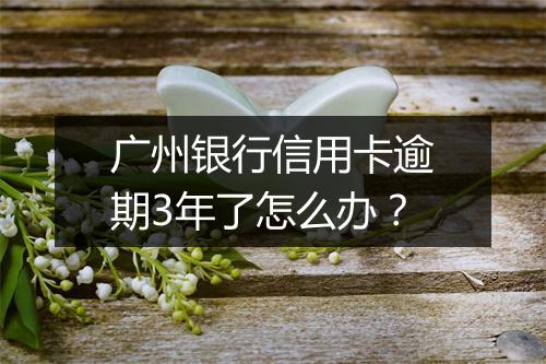 广州银行信用卡逾期3年了怎么办？