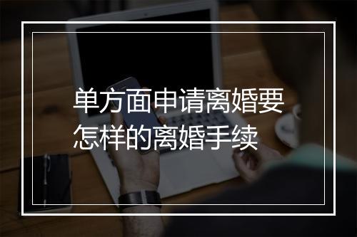 单方面申请离婚要怎样的离婚手续