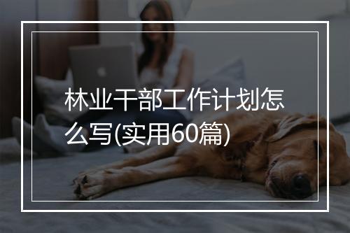 林业干部工作计划怎么写(实用60篇)