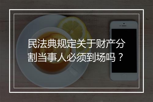 民法典规定关于财产分割当事人必须到场吗？