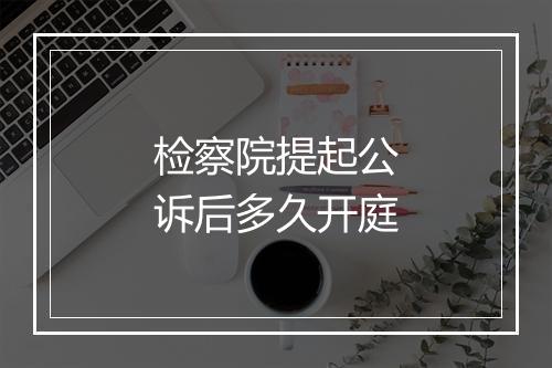 检察院提起公诉后多久开庭