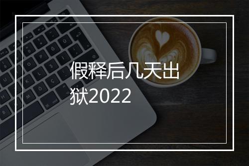 假释后几天出狱2022