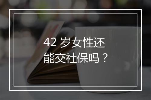 42 岁女性还能交社保吗？