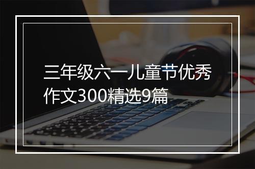 三年级六一儿童节优秀作文300精选9篇