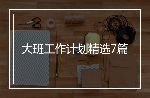 大班工作计划精选7篇