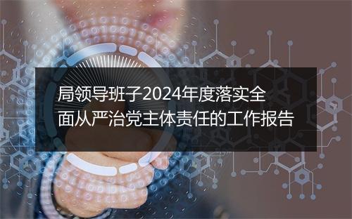 局领导班子2024年度落实全面从严治党主体责任的工作报告
