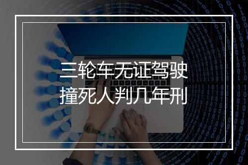 三轮车无证驾驶撞死人判几年刑