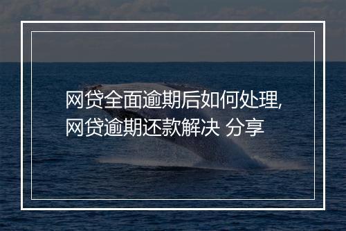 网贷全面逾期后如何处理,网贷逾期还款解决 分享