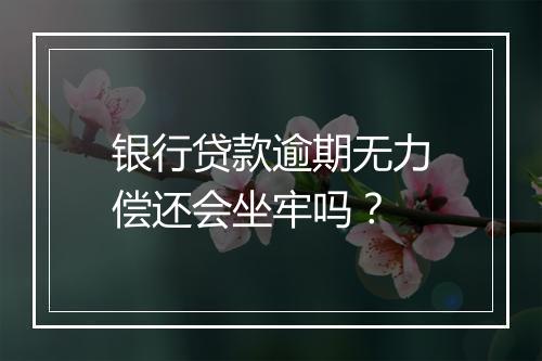银行贷款逾期无力偿还会坐牢吗？