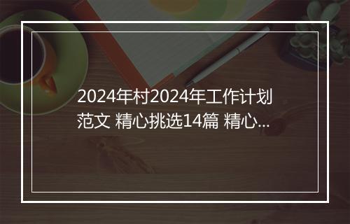 2024年村2024年工作计划范文 精心挑选14篇 精心挑选7篇