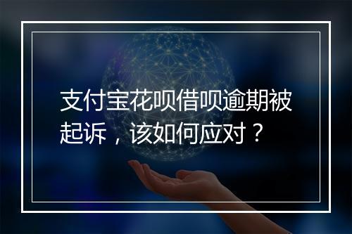 支付宝花呗借呗逾期被起诉，该如何应对？