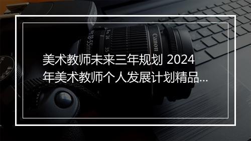 美术教师未来三年规划 2024年美术教师个人发展计划精品范文10篇