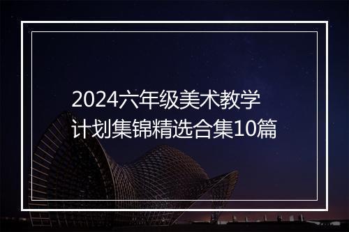 2024六年级美术教学计划集锦精选合集10篇