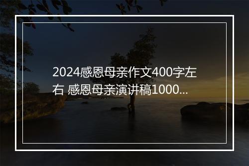2024感恩母亲作文400字左右 感恩母亲演讲稿1000字作文精选8篇