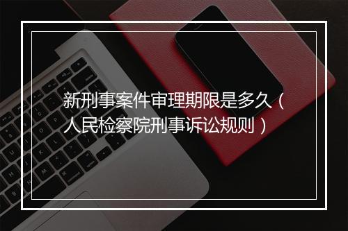 新刑事案件审理期限是多久（人民检察院刑事诉讼规则）
