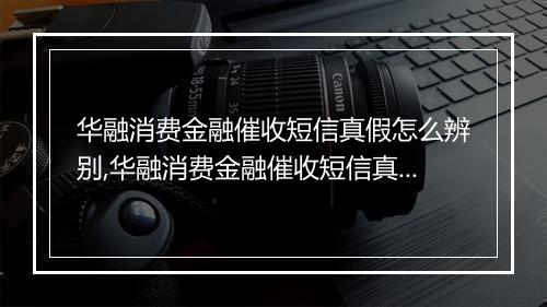 华融消费金融催收短信真假怎么辨别,华融消费金融催收短信真的有效吗