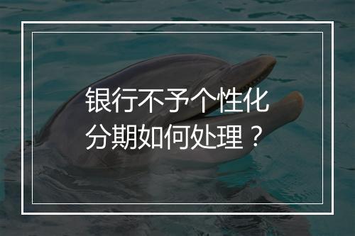 银行不予个性化分期如何处理？