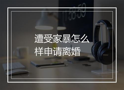 遭受家暴怎么样申请离婚