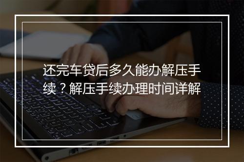 还完车贷后多久能办解压手续？解压手续办理时间详解
